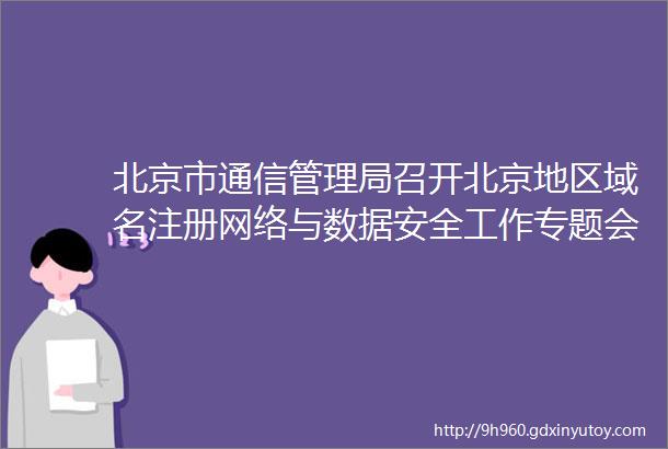 北京市通信管理局召开北京地区域名注册网络与数据安全工作专题会